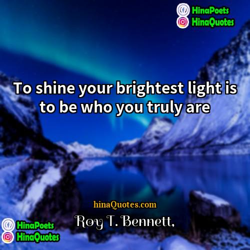 Roy T Bennett Quotes | To shine your brightest light is to